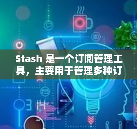 Stash 是一个订阅管理工具,主要用于管理多种订阅类型(如邮件、新闻、视频等)以下是 Stash 订阅的配置步骤和基本信息 Stash 是一个订阅管理工具,主要用于管理多种订阅类型(如邮件、新闻、视频等)以下是 Stash 订阅的配置步骤和基本信息