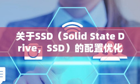 关于SSD（Solid State Drive，SSD）的配置优化，以下是一些关键步骤和建议，帮助您高效地优化SSD的性能和使用效率