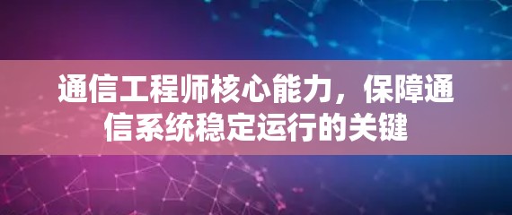 通信工程师核心能力,保障通信系统稳定运行的关键 通信工程师核心能力,保障通信系统稳定运行的关键