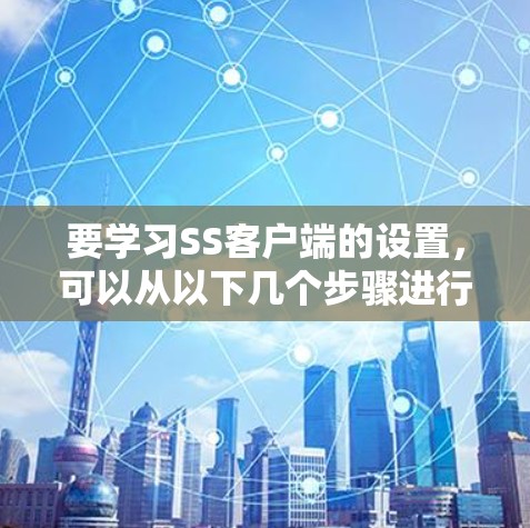 要学习SS客户端的设置，可以从以下几个步骤进行