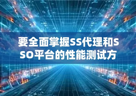 要全面掌握SS代理和SSO平台的性能测试方法,可以按照以下步骤进行研究和实践 要全面掌握SS代理和SSO平台的性能测试方法,可以按照以下步骤进行研究和实践