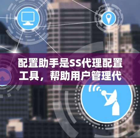 配置助手是SS代理配置工具,帮助用户管理代理配置,包括端口、协议、防火墙等设置。以下是其功能概述 配置助手是SS代理配置工具,帮助用户管理代理配置,包括端口、协议、防火墙等设置。以下是其功能概述