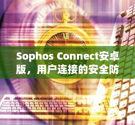 Sophos Connect安卓版，用户连接的安全防护解决方案