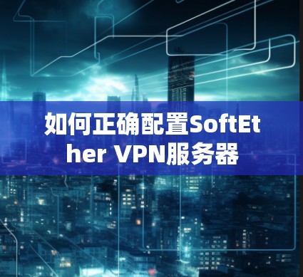 如何正确配置SoftEther VPN服务器