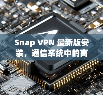 Snap VPN 最新版安装,通信系统中的高效安全防护 Snap VPN 最新版安装,通信系统中的高效安全防护
