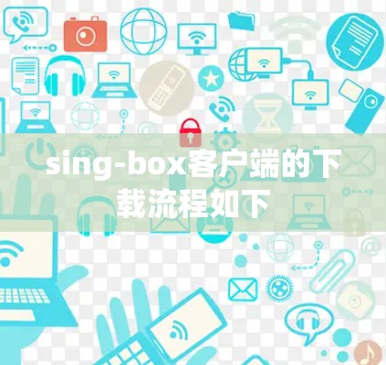 sing-box客户端的下载流程如下