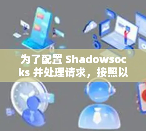 为了配置 Shadowsocks 并处理请求，按照以下步骤进行