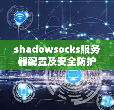 shadowsocks服务器配置及安全防护指南 shadowsocks服务器配置及安全防护指南