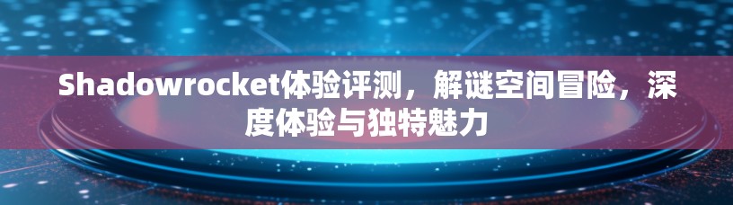 Shadowrocket体验评测，解谜空间冒险，深度体验与独特魅力