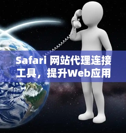 Safari 网站代理连接工具，提升Web应用性能的高效解决方案