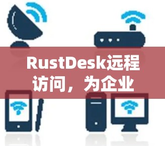 RustDesk远程访问，为企业带来高效的数据管理与安全防护