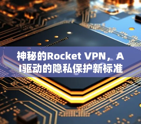 神秘的Rocket VPN,AI驱动的隐私保护新标准 神秘的Rocket VPN,AI驱动的隐私保护新标准