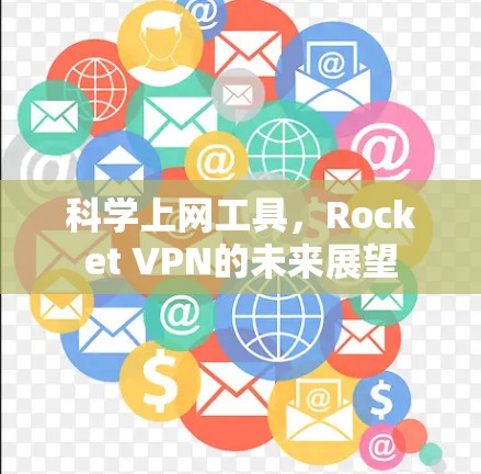 科学上网工具,Rocket VPN的未来展望 科学上网工具,Rocket VPN的未来展望
