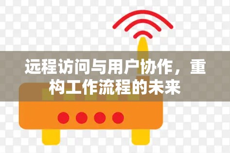 远程访问与用户协作，重构工作流程的未来