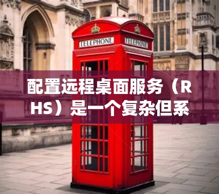 配置远程桌面服务（RHS）是一个复杂但系统性的任务，需要遵循以下步骤和注意事项以确保成功