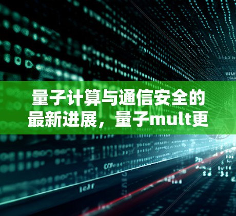 量子计算与通信安全的最新进展,量子mult更新驱动的网络变革 量子计算与通信安全的最新进展,量子mult更新驱动的网络变革