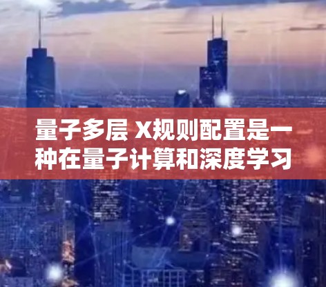 量子多层 X规则配置是一种在量子计算和深度学习领域中被采用的模型架构,通常用于优化模型性能,尤其是在处理复杂任务时。以下是对该配置的详细说明 量子多层 X规则配置是一种在量子计算和深度学习领域中被采用的模型架构,通常用于优化模型性能,尤其是在处理复杂任务时。以下是对该配置的详细说明