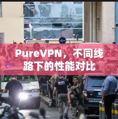 PureVPN,不同线路下的性能对比 PureVPN,不同线路下的性能对比