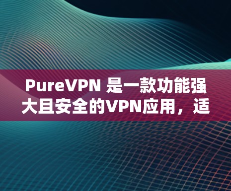 PureVPN 是一款功能强大且安全的VPN应用，适合个人或家庭使用。以下是它的详细介绍