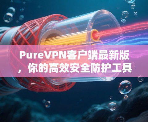 PureVPN客户端最新版,你的高效安全防护工具 PureVPN客户端最新版,你的高效安全防护工具
