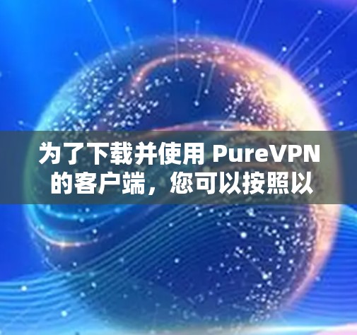为了下载并使用 PureVPN 的客户端，您可以按照以下步骤操作