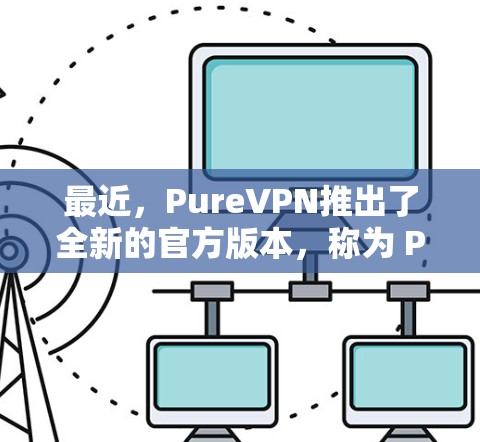 最近,PureVPN推出了全新的官方版本,称为 PureVPN 223 官方版。这个版本在安全性、性能和用户体验方面进行了显著提升,特别是在加密技术、自动网络检测和多语言支持方面 最近,PureVPN推出了全新的官方版本,称为 PureVPN 223 官方版。这个版本在安全性、性能和用户体验方面进行了显著提升,特别是在加密技术、自动网络检测和多语言支持方面