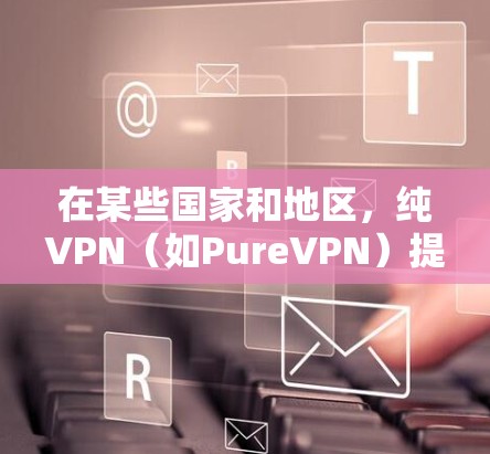 在某些国家和地区，纯VPN（如PureVPN）提供了一个安全、无网络环境的下载选项。以下是使用纯VPN官方客户端进行下载的步骤