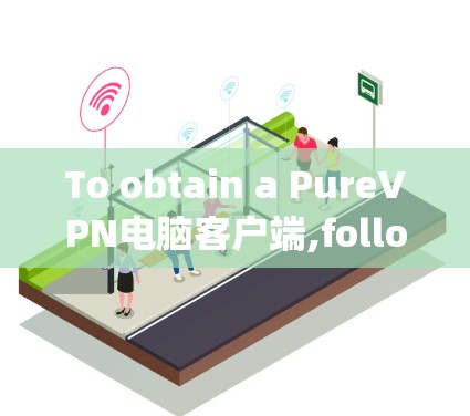 To obtain a PureVPN电脑客户端,follow these organized steps based on your considerations: To obtain a PureVPN电脑客户端,follow these organized steps based on your considerations: