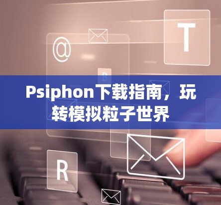 Psiphon下载指南，玩转模拟粒子世界