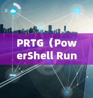PRTG（PowerShell Runtime）是一个用于配置脚本和程序的工具，不同于直接运行脚本的shell环境。以下是使用PRTG的详细步骤指南