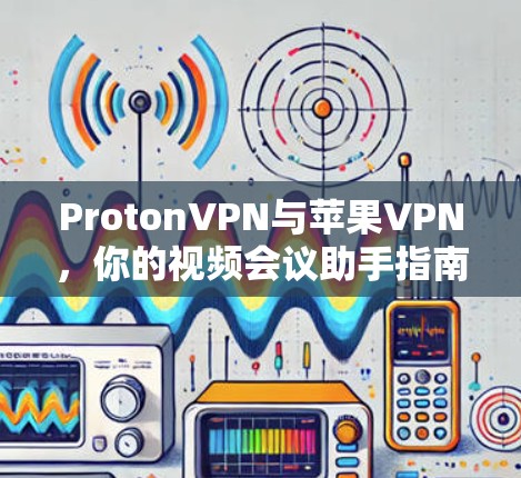 ProtonVPN与苹果VPN,你的视频会议助手指南 ProtonVPN与苹果VPN,你的视频会议助手指南