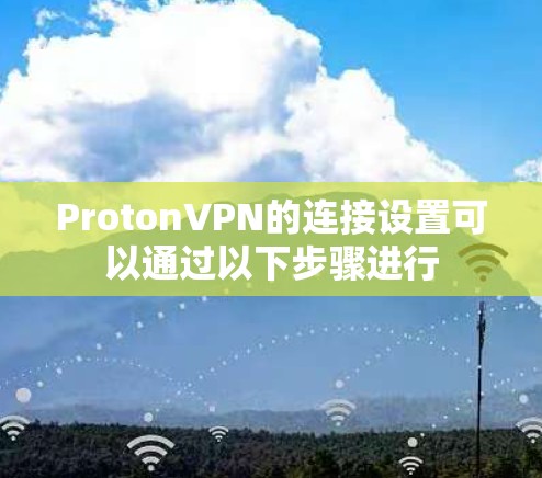 ProtonVPN的连接设置可以通过以下步骤进行 ProtonVPN的连接设置可以通过以下步骤进行