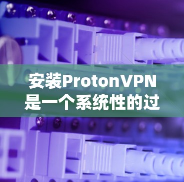安装ProtonVPN是一个系统性的过程,涉及多个步骤和注意事项。以下是一步步的指南,帮助你顺利完成安装 安装ProtonVPN是一个系统性的过程,涉及多个步骤和注意事项。以下是一步步的指南,帮助你顺利完成安装