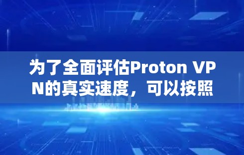 为了全面评估Proton VPN的真实速度,可以按照以下步骤进行测试 为了全面评估Proton VPN的真实速度,可以按照以下步骤进行测试