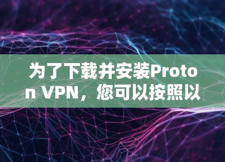 为了下载并安装Proton VPN，您可以按照以下步骤操作