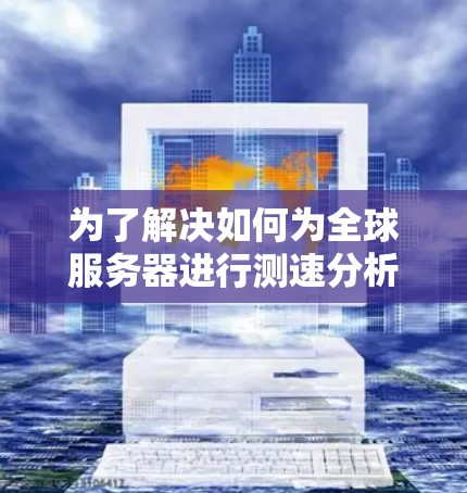 为了解决如何为全球服务器进行测速分析的问题,以下是一个有条理的步骤指南 为了解决如何为全球服务器进行测速分析的问题,以下是一个有条理的步骤指南