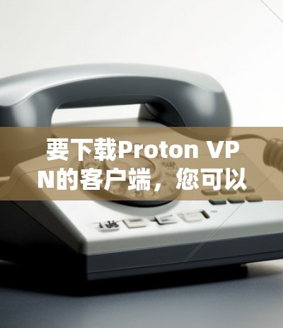 要下载Proton VPN的客户端，您可以按照以下步骤进行操作
