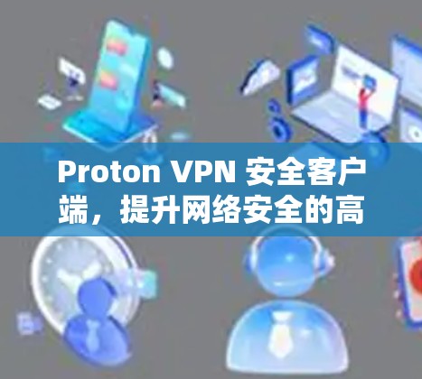 Proton VPN 安全客户端，提升网络安全的高效解决方案