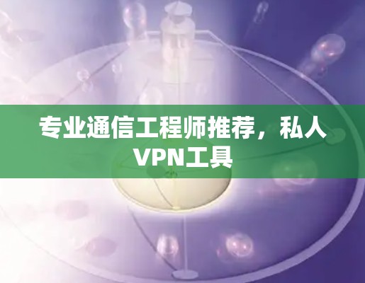 专业通信工程师推荐，私人VPN工具