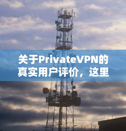 关于PrivateVPN的真实用户评价，这里是一些常见的用户反馈和分析