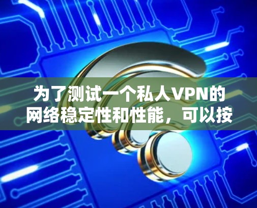 为了测试一个私人VPN的网络稳定性和性能，可以按照以下步骤进行