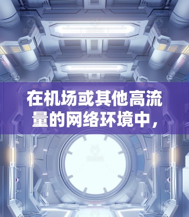 在机场或其他高流量的网络环境中，选择和使用VPN是保护个人信息、防止网络攻击的重要手段。以下是关于 VPN 机场线路和高速节点的一些关键信息和建议