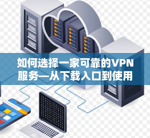 如何选择一家可靠的VPN服务—从下载入口到使用指南 如何选择一家可靠的VPN服务—从下载入口到使用指南