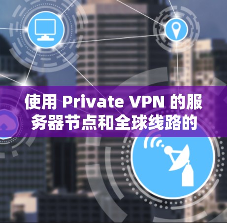 使用 Private VPN 的服务器节点和全球线路的测速分析需要综合考虑多个因素，以下是一些关键点和分析