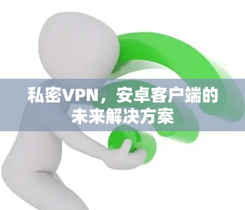 私密VPN,安卓客户端的未来解决方案 私密VPN,安卓客户端的未来解决方案