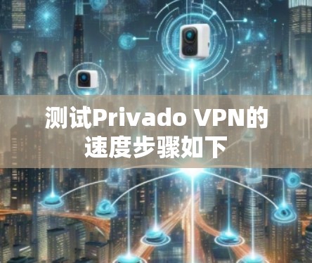 测试Privado VPN的速度步骤如下 测试Privado VPN的速度步骤如下