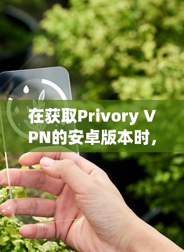 在获取Privory VPN的安卓版本时,可以按照以下步骤操作 在获取Privory VPN的安卓版本时,可以按照以下步骤操作