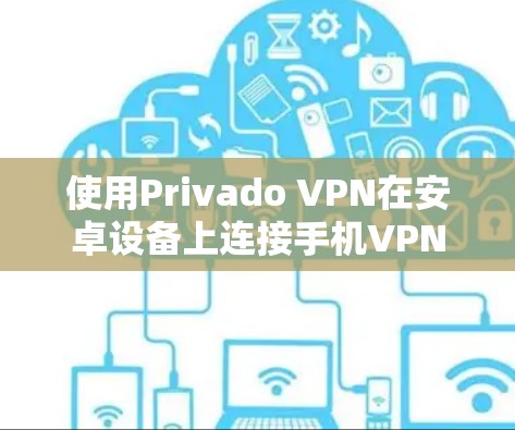使用Privado VPN在安卓设备上连接手机VPN的步骤如下 使用Privado VPN在安卓设备上连接手机VPN的步骤如下