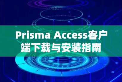 Prisma Access客户端下载与安装指南