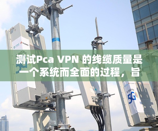 测试Pca VPN 的线缆质量是一个系统而全面的过程，旨在确保其稳定性、安全性和可靠性。以下是一个详细且有条理的步骤指南